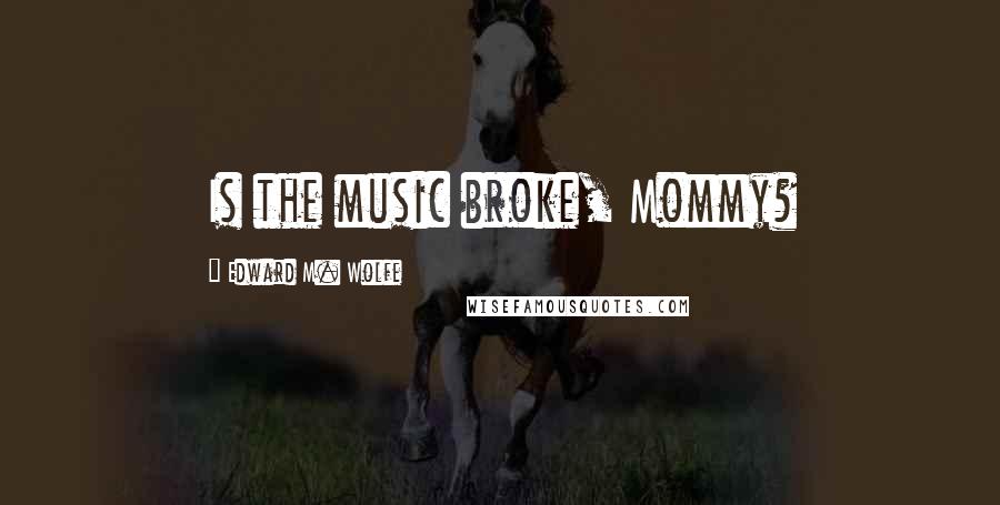 Edward M. Wolfe Quotes: Is the music broke, Mommy?
