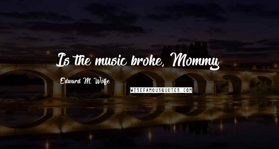 Edward M. Wolfe Quotes: Is the music broke, Mommy?
