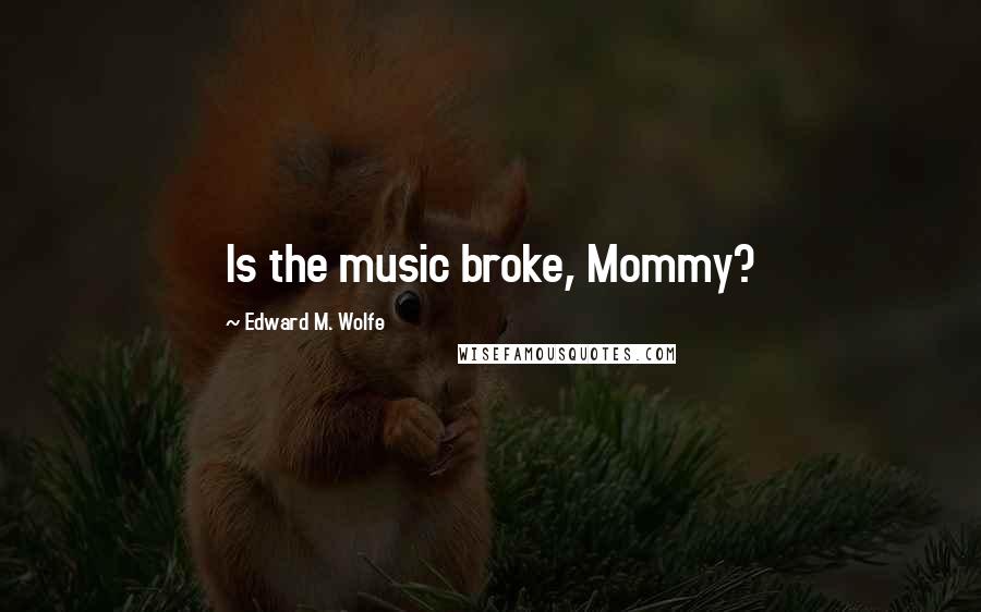 Edward M. Wolfe Quotes: Is the music broke, Mommy?