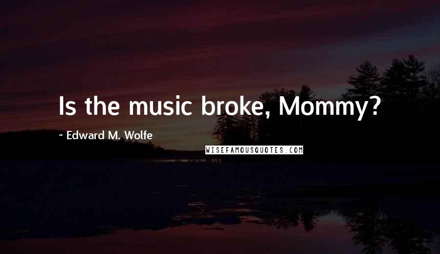 Edward M. Wolfe Quotes: Is the music broke, Mommy?