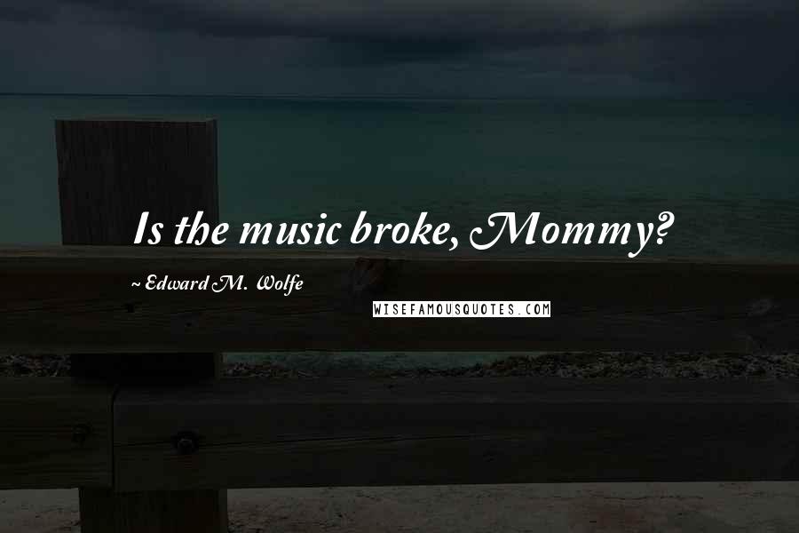 Edward M. Wolfe Quotes: Is the music broke, Mommy?