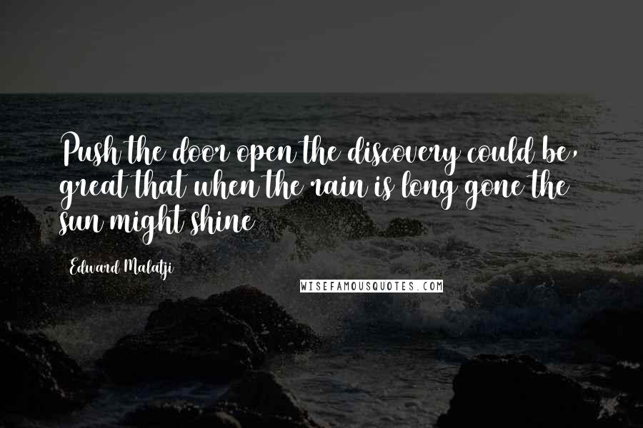 Edward Malatji Quotes: Push the door open the discovery could be, great that when the rain is long gone the sun might shine