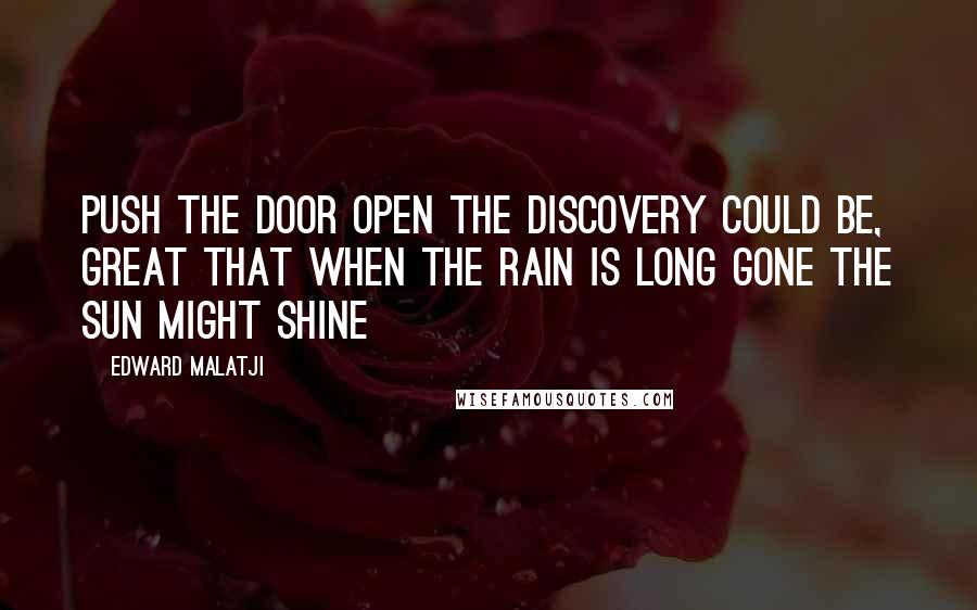 Edward Malatji Quotes: Push the door open the discovery could be, great that when the rain is long gone the sun might shine