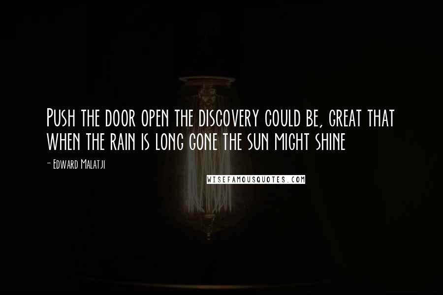 Edward Malatji Quotes: Push the door open the discovery could be, great that when the rain is long gone the sun might shine