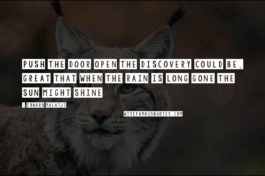 Edward Malatji Quotes: Push the door open the discovery could be, great that when the rain is long gone the sun might shine