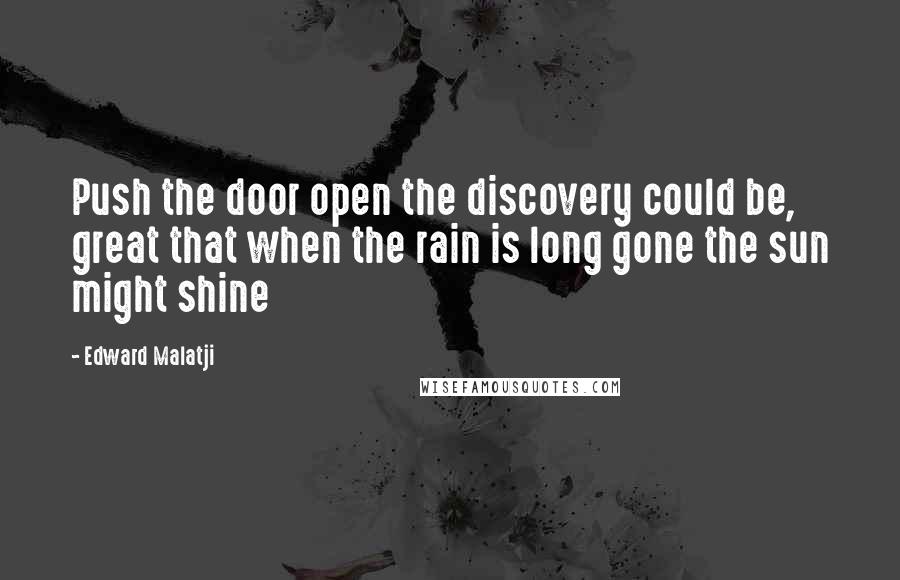 Edward Malatji Quotes: Push the door open the discovery could be, great that when the rain is long gone the sun might shine