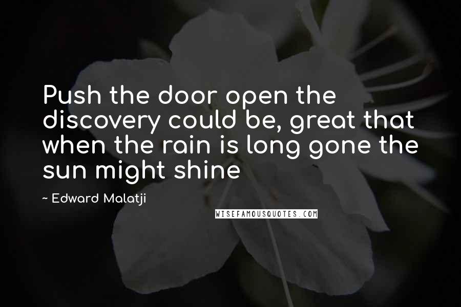 Edward Malatji Quotes: Push the door open the discovery could be, great that when the rain is long gone the sun might shine