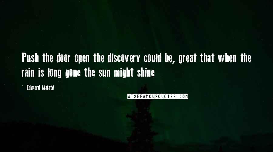 Edward Malatji Quotes: Push the door open the discovery could be, great that when the rain is long gone the sun might shine