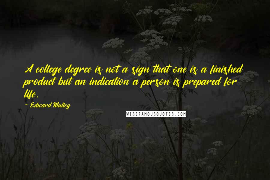 Edward Malloy Quotes: A college degree is not a sign that one is a finished product but an indication a person is prepared for life.