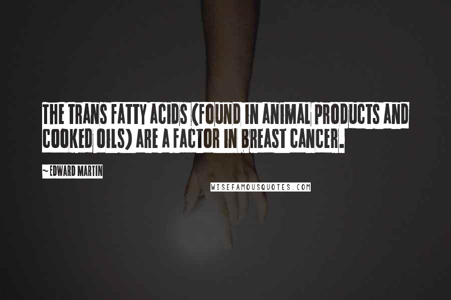 Edward Martin Quotes: The trans fatty acids (found in animal products and cooked oils) are a factor in breast cancer.