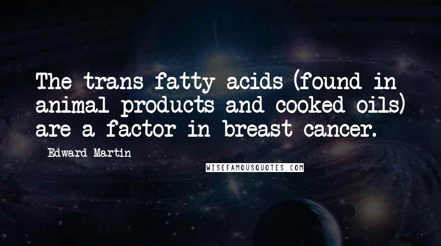 Edward Martin Quotes: The trans fatty acids (found in animal products and cooked oils) are a factor in breast cancer.