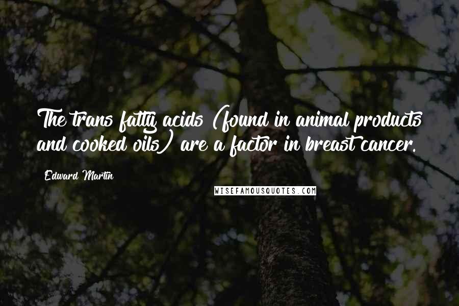 Edward Martin Quotes: The trans fatty acids (found in animal products and cooked oils) are a factor in breast cancer.