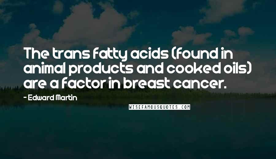 Edward Martin Quotes: The trans fatty acids (found in animal products and cooked oils) are a factor in breast cancer.
