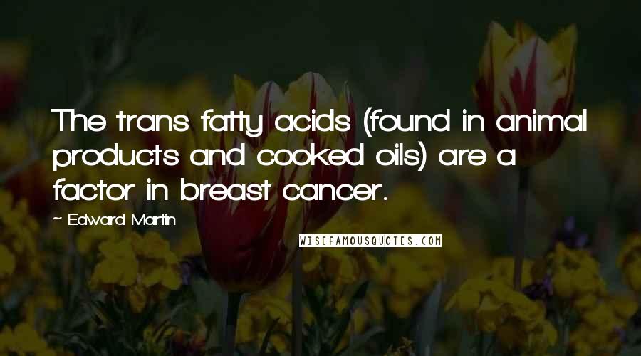Edward Martin Quotes: The trans fatty acids (found in animal products and cooked oils) are a factor in breast cancer.