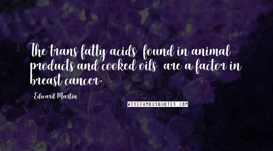 Edward Martin Quotes: The trans fatty acids (found in animal products and cooked oils) are a factor in breast cancer.