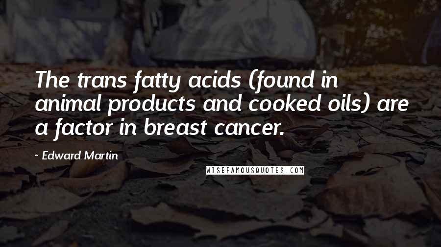 Edward Martin Quotes: The trans fatty acids (found in animal products and cooked oils) are a factor in breast cancer.