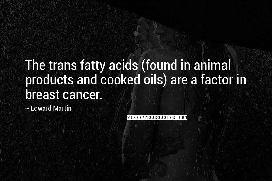 Edward Martin Quotes: The trans fatty acids (found in animal products and cooked oils) are a factor in breast cancer.