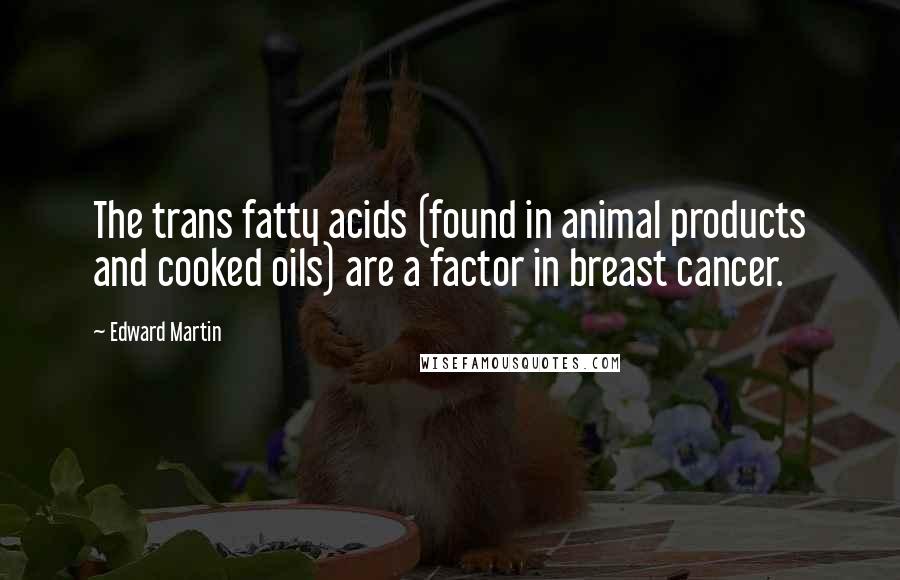 Edward Martin Quotes: The trans fatty acids (found in animal products and cooked oils) are a factor in breast cancer.