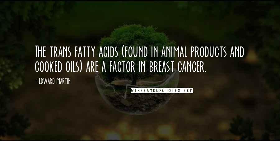 Edward Martin Quotes: The trans fatty acids (found in animal products and cooked oils) are a factor in breast cancer.
