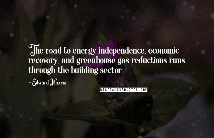 Edward Mazria Quotes: The road to energy independence, economic recovery, and greenhouse gas reductions runs through the building sector.