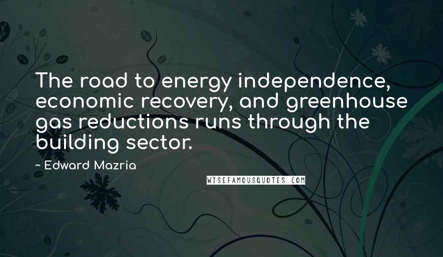 Edward Mazria Quotes: The road to energy independence, economic recovery, and greenhouse gas reductions runs through the building sector.