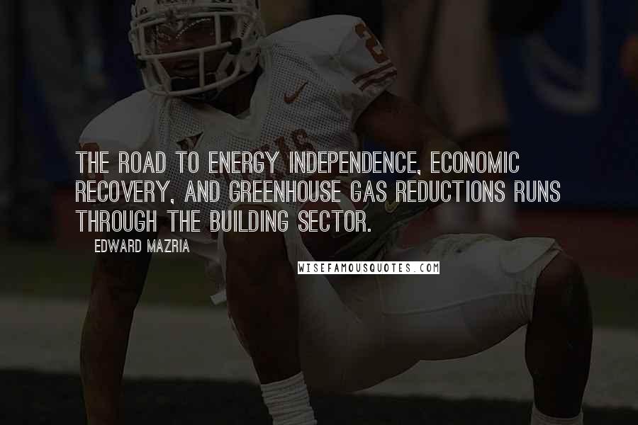 Edward Mazria Quotes: The road to energy independence, economic recovery, and greenhouse gas reductions runs through the building sector.
