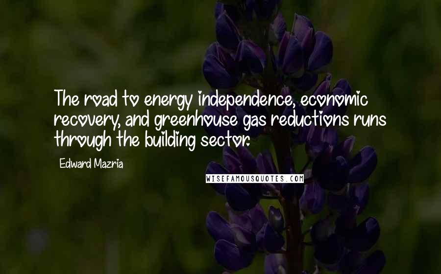Edward Mazria Quotes: The road to energy independence, economic recovery, and greenhouse gas reductions runs through the building sector.