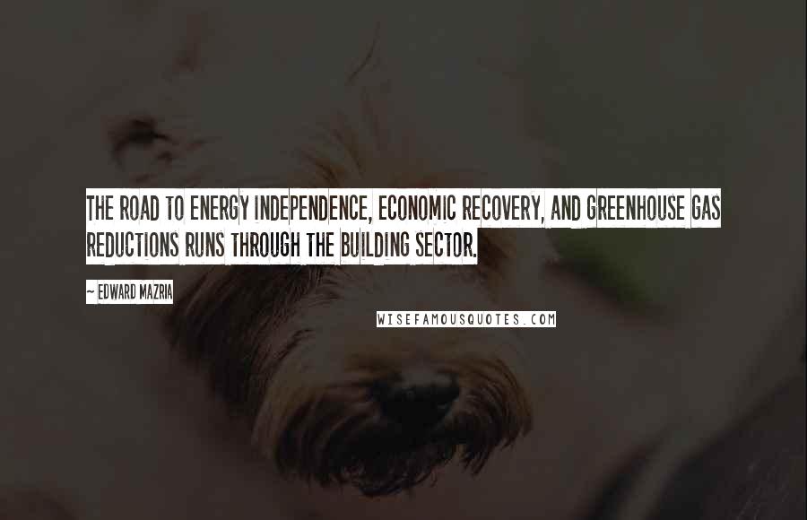 Edward Mazria Quotes: The road to energy independence, economic recovery, and greenhouse gas reductions runs through the building sector.