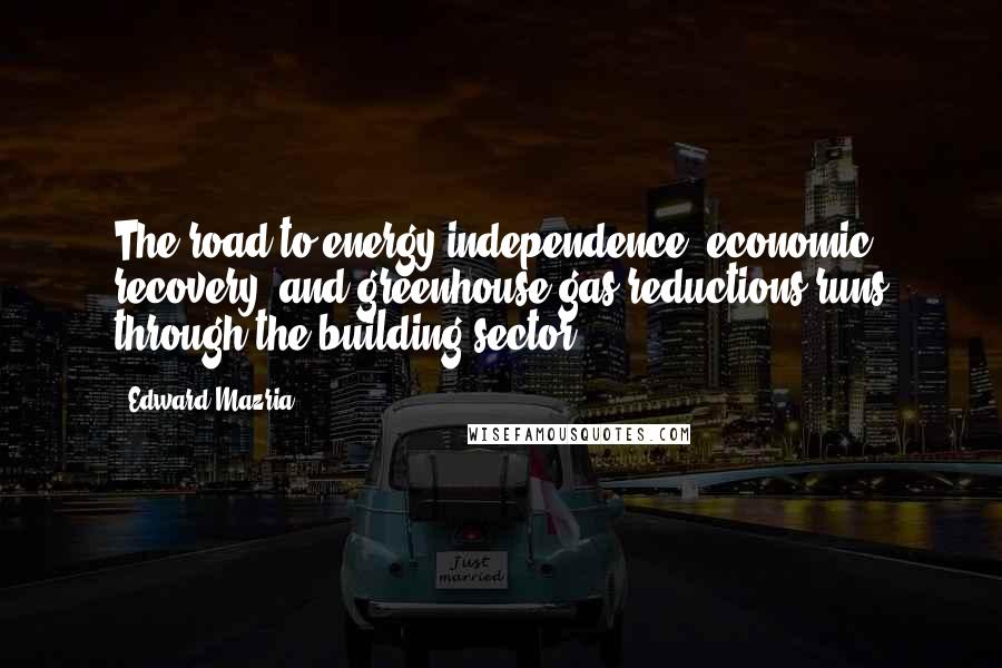 Edward Mazria Quotes: The road to energy independence, economic recovery, and greenhouse gas reductions runs through the building sector.