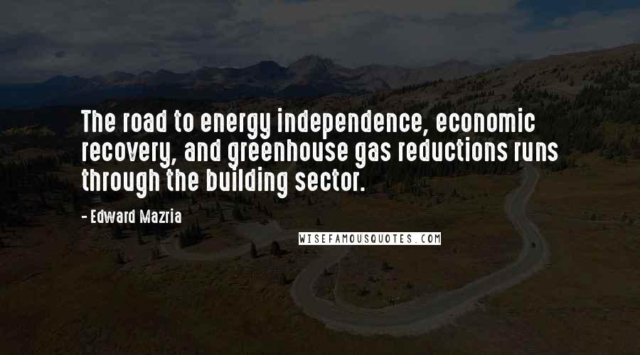 Edward Mazria Quotes: The road to energy independence, economic recovery, and greenhouse gas reductions runs through the building sector.