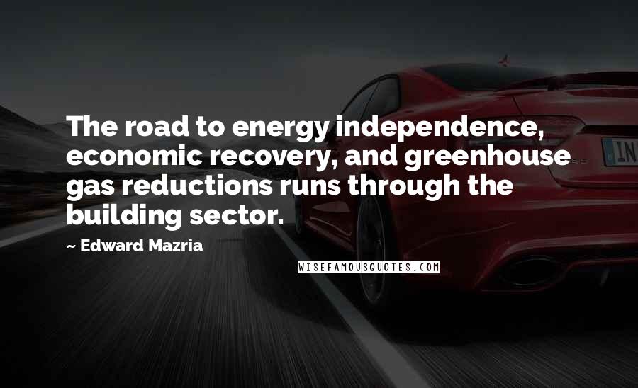 Edward Mazria Quotes: The road to energy independence, economic recovery, and greenhouse gas reductions runs through the building sector.
