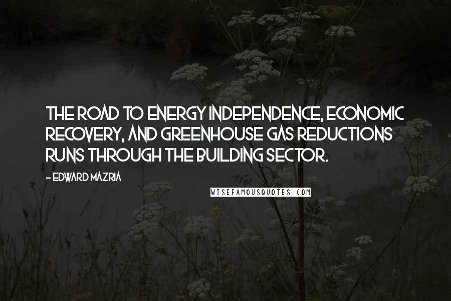 Edward Mazria Quotes: The road to energy independence, economic recovery, and greenhouse gas reductions runs through the building sector.