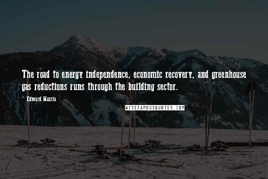 Edward Mazria Quotes: The road to energy independence, economic recovery, and greenhouse gas reductions runs through the building sector.