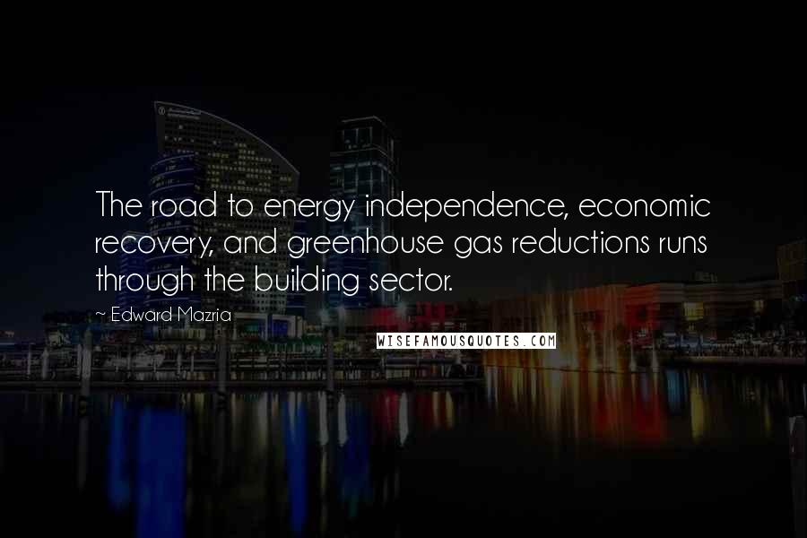Edward Mazria Quotes: The road to energy independence, economic recovery, and greenhouse gas reductions runs through the building sector.