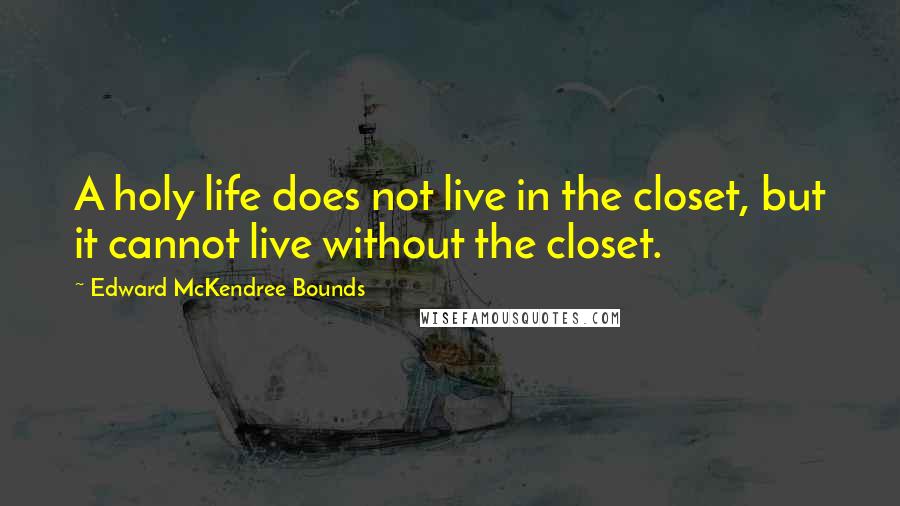 Edward McKendree Bounds Quotes: A holy life does not live in the closet, but it cannot live without the closet.