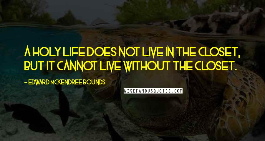 Edward McKendree Bounds Quotes: A holy life does not live in the closet, but it cannot live without the closet.