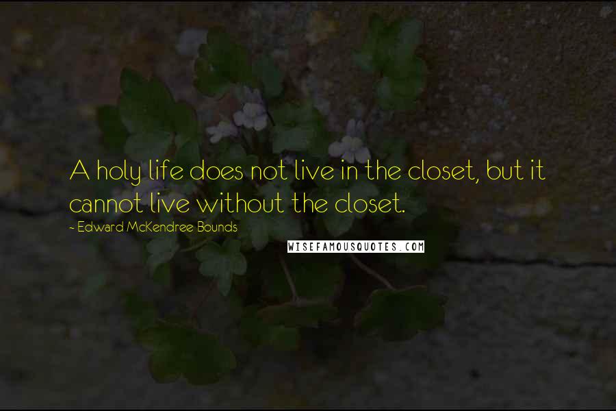 Edward McKendree Bounds Quotes: A holy life does not live in the closet, but it cannot live without the closet.