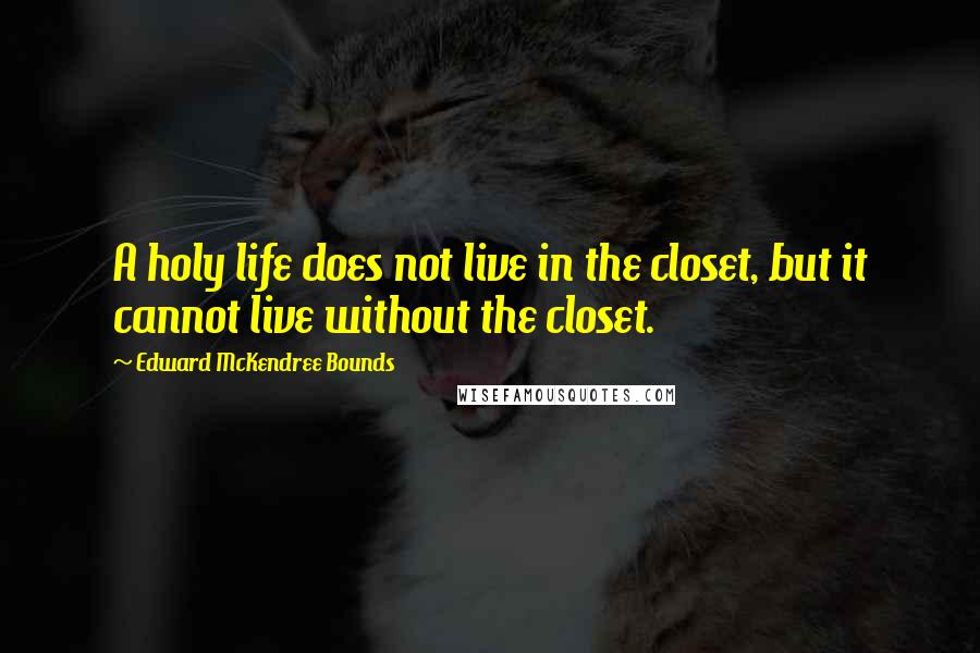 Edward McKendree Bounds Quotes: A holy life does not live in the closet, but it cannot live without the closet.