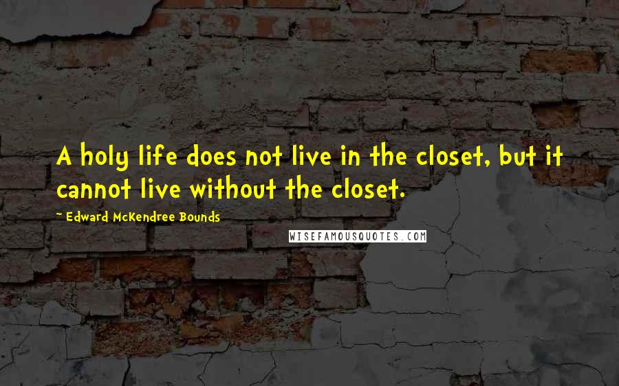 Edward McKendree Bounds Quotes: A holy life does not live in the closet, but it cannot live without the closet.