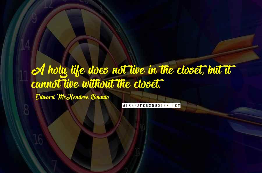 Edward McKendree Bounds Quotes: A holy life does not live in the closet, but it cannot live without the closet.