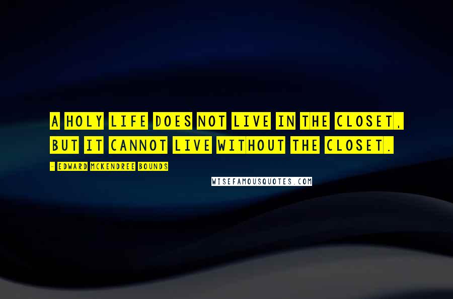 Edward McKendree Bounds Quotes: A holy life does not live in the closet, but it cannot live without the closet.