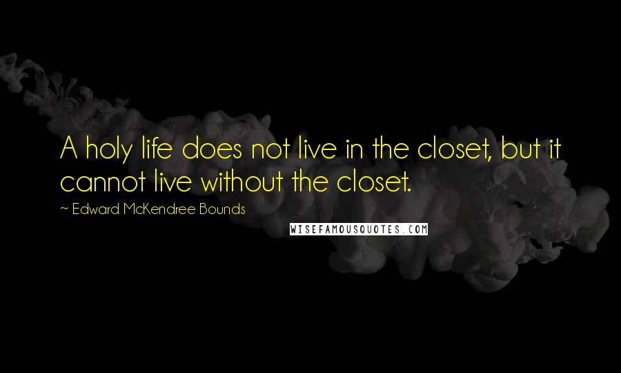 Edward McKendree Bounds Quotes: A holy life does not live in the closet, but it cannot live without the closet.