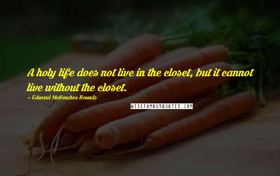 Edward McKendree Bounds Quotes: A holy life does not live in the closet, but it cannot live without the closet.