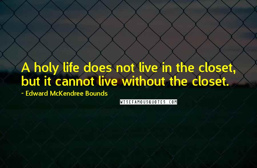 Edward McKendree Bounds Quotes: A holy life does not live in the closet, but it cannot live without the closet.