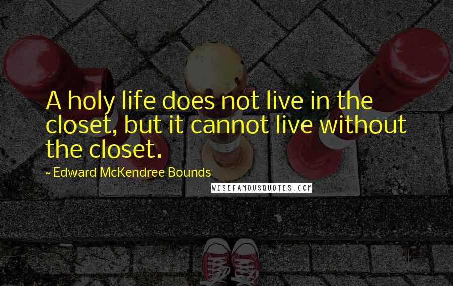 Edward McKendree Bounds Quotes: A holy life does not live in the closet, but it cannot live without the closet.