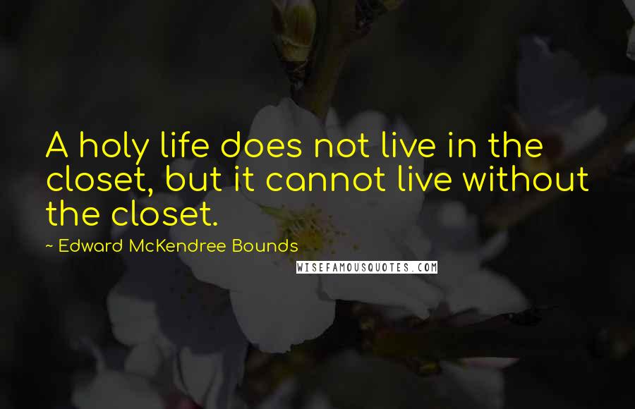 Edward McKendree Bounds Quotes: A holy life does not live in the closet, but it cannot live without the closet.