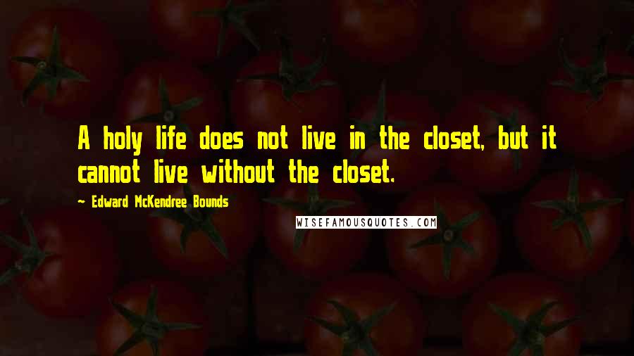 Edward McKendree Bounds Quotes: A holy life does not live in the closet, but it cannot live without the closet.
