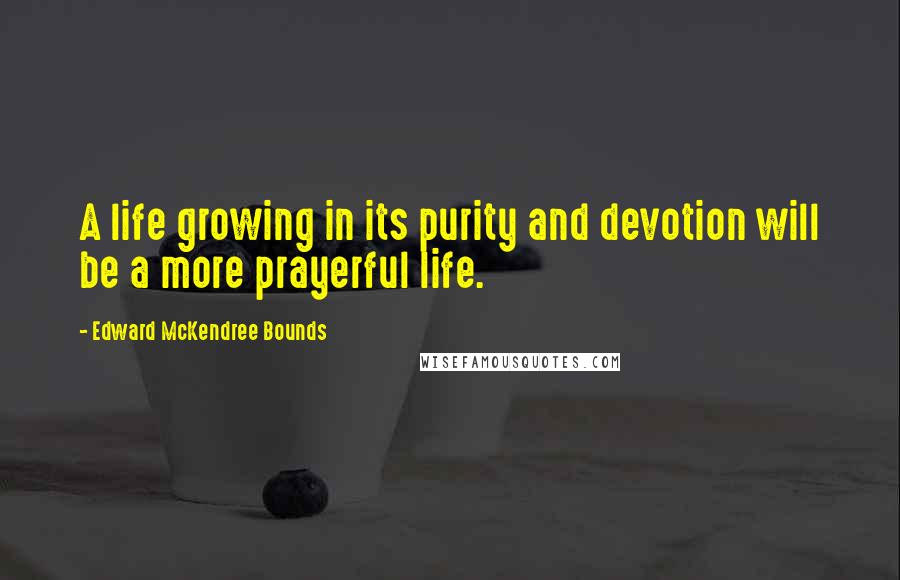 Edward McKendree Bounds Quotes: A life growing in its purity and devotion will be a more prayerful life.