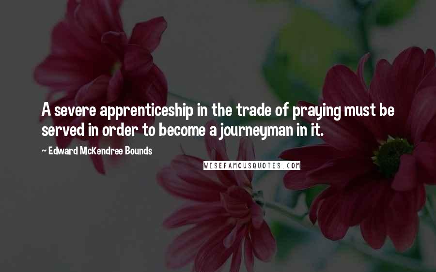 Edward McKendree Bounds Quotes: A severe apprenticeship in the trade of praying must be served in order to become a journeyman in it.