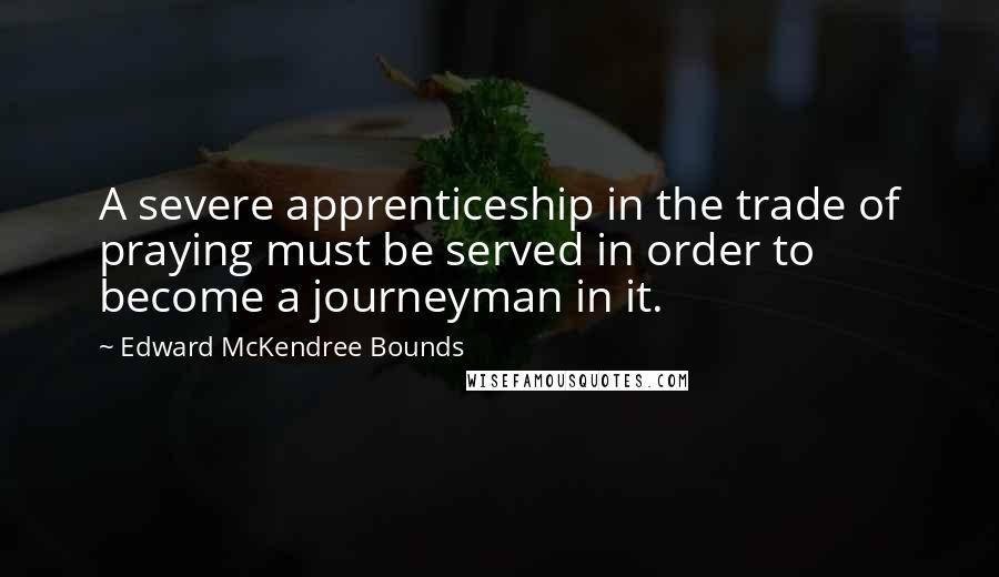 Edward McKendree Bounds Quotes: A severe apprenticeship in the trade of praying must be served in order to become a journeyman in it.